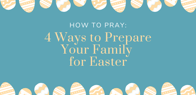 HOW TO PRAY: 4 Ways to Prepare Your Family for Easter