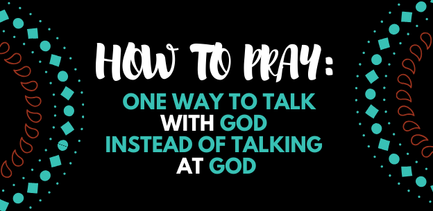 HOW TO PRAY: One Way to Talk with God Instead of Talking at God